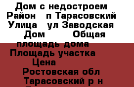 Дом с недостроем › Район ­ п.Тарасовский › Улица ­ ул.Заводская › Дом ­ 18 › Общая площадь дома ­ 43 › Площадь участка ­ 43 › Цена ­ 600 000 - Ростовская обл., Тарасовский р-н, Тарасовский пгт Недвижимость » Дома, коттеджи, дачи продажа   